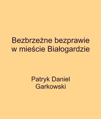 Bezbrzeżne bezprawie w mieście Białogardzie - Patryk Daniel Garkowski - ebook