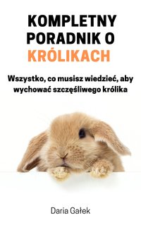 Kompletny poradnik o królikach: Wszystko, co musisz wiedzieć, aby wychować szczęśliwego królika - Daria Gałek - ebook