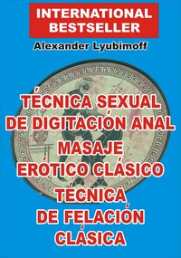 Técnica Sexual de Digitación Anal. Masaje Erótico Clásico. Técnica de Felación Clásica - Lyubimoff Alexander - ebook