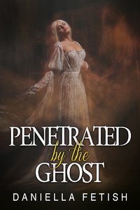 Penetrated By The Ghost - Daniella Fetish - ebook