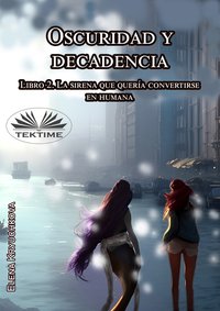 Oscuridad Y Decadencia. Libro 2. La Sirena Que Quería Convertirse En Humana - Elena Kryuchkova - ebook