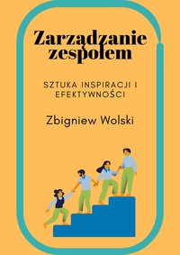 Zarządzanie zespołem Sztuka inspiracji i efektywności - Zbigniew Wolski - ebook