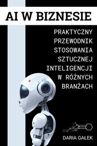 AI w Biznesie: Praktyczny Przewodnik Stosowania Sztucznej Inteligencji w Różnych Branżach - Daria Gałek - ebook