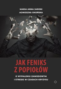 JAK FENIKS Z POPIOŁÓW - O WYPALENIU ZAWODOWYM I STRESIE W CZASACH KRYZYSU - Agnieszka Okońska i Maria Anna Jaroni - ebook