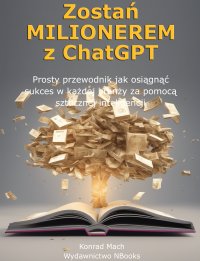 Zostań MILIONEREM z ChatGPT - Prosty przewodnik jak osiągnąć sukces w każdej branży za pomocą sztucznej inteligencji - Konrad Mach - ebook