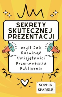 Sekrety Skutecznej Prezentacji Czyli Jak Rozwinąć Umiejętności Przemawiania Publicznie - Sophia Sparkle - ebook