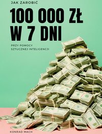 Jak zarobić 100 000 zł w 7 dni przy pomocy Sztucznej Inteligencji - Konrad Mach - ebook