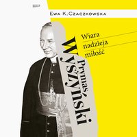 Prymas Wyszyński. Wiara, nadzieja, miłość - Ewa K. Czaczkowska - audiobook