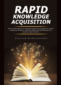 Rapid Knowledge Acquisition. How to learn faster by implementing time management, speed reading techniques, synthesis skills and speeding up your memory improvement - William Huddlestone - ebook