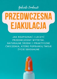 Przedwczesna Ejakulacja. Jak rozpoznać i leczyć przedwczesny wytrysk. Naturalne środki i praktyczne ćwiczenia, które poprawią Twoje życie seksualne - Gabriele Lombardi - ebook