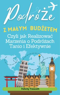 Podróże z Małym Budżetem Czyli Jak Realizować Marzenia o Podróżach Tanio i Efektywnie - Felicity Trescoth - ebook