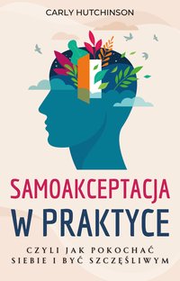 Samoakceptacja w Praktyce Czyli Jak Pokochać Siebie i Być Szczęśliwym - Carly Hutchinson - ebook