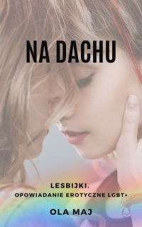 Na dachu. Gorący festiwal. Lesbijki. Opowiadanie erotyczne LGBT+ - Ola Maj - ebook