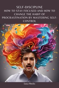 Self-Discipline How To Stay Focused And How To Change The Habit Of Procrastination By Mastering Self-Control - Luca Hocks - ebook