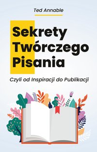 Sekrety Twórczego Pisania Czyli od Inspiracji do Publikacji - Ted Annable - ebook