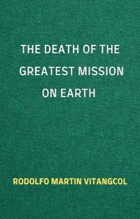 The Death of the Greatest Mission on Earth - Rodolfo Martin Vitangcol - ebook