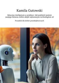 Sztuczna inteligencja w praktyce: Jak podnieść poziom swojego biznesu online dzięki najnowszym technologiom AI - Kamila Gutowski - ebook