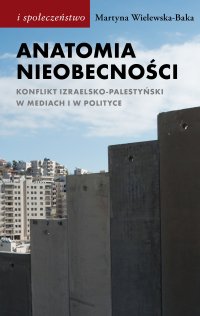 Anatomia nieobecności. Konflikt izraelsko-palestyński w mediach i w polityce - Martyna Wielewska-Baka - ebook
