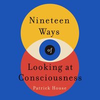 Nineteen Ways of Looking at Consciousness - Patrick House - audiobook