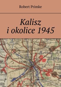 Kalisz i okolice 1945 - Robert Primke - ebook