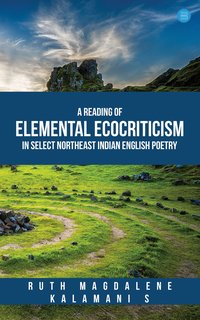 A Reading of Elemental Ecocriticism in Select Northeast Indian English Poetry - Ruth Magdalene - ebook