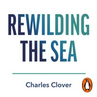 Rewilding the Sea - Charles Clover - audiobook