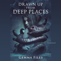 Drawn up from Deep Places - Gemma Files - audiobook