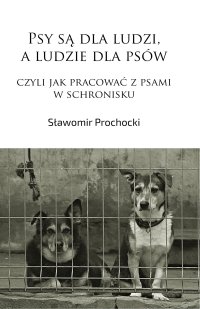 Psy są dla ludzi, a ludzie dla psów, czyli jak pracować z psami w schronisku - Sławomir Prochocki - ebook