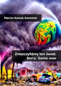 Zniszczyliśmy ten świat. Sorry. Game over - Marcin Kamyk Kamiński - ebook