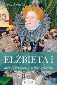 Elżbieta I. Królowa dziewica, jej rywalki i faworyci - Iwona Kienzler - ebook