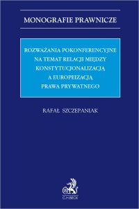 Rozważania pokonferencyjne na temat relacji między konstytucjonalizacją a europeizacją prawa prywatnego - Rafał Szczepaniak prof. UAM - ebook