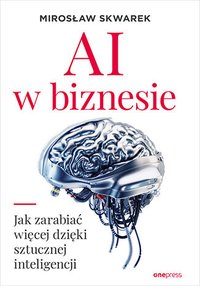 AI w biznesie. Jak zarabiać więcej dzięki sztucznej inteligencji - Mirosław Skwarek - ebook