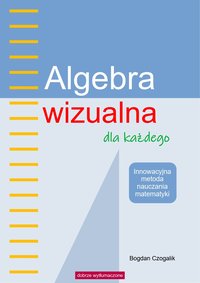 Algebra wizualna dla każdego. Innowacyjna metoda nauczania matematyki - Bogdan Czogalik - ebook