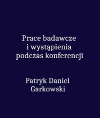 Prace badawcze i wystąpienia podczas konferencji - Patryk Daniel Garkowski - ebook