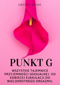 Punkt G. Wszystkie tajemnice przyjemności seksualnej. Od kobiecej ejakulacji do wielokrotnego orgazmu. - Amanda Tease - ebook