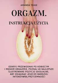 ORGAZM. INSTRUKCJA UŻYCIA. Odkryj Przewodnik po Kobiecym i Męskim Orgazmie. Poznaj 40 Najlepsze Ilustrowane Pozycje Seksualne, aby Osiągnąć Jeszcze Bardziej Intensywną Przyjemność! - Amanda Tease - ebook