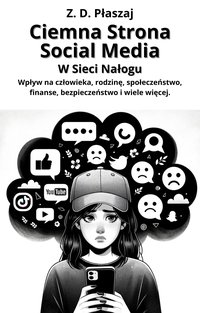 Ciemna Strona Social Media: W Sieci Nałogu. Wpływ na człowieka, rodzinę, społeczeństwo, finanse, bezpieczeństwo i wiele więcej. - Ziemowit D. Płaszaj - ebook