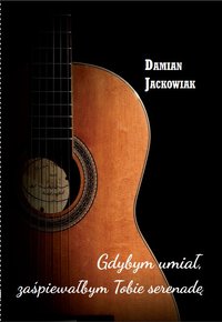 Gdybym umiał zaśpiewałbym tobie serenadę - Damian Jackowiak - ebook