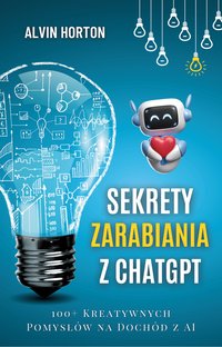 Sekrety Zarabiania z ChatGPT. 100+ Kreatywnych Pomysłów na Dochód z AI - Alvin Horton - ebook