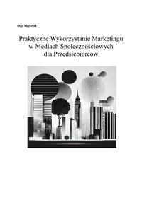 Praktyczne Wykorzystanie Marketingu w Mediach Społecznościowych  dla Przedsiębiorców - Alicja Majchrzak - ebook