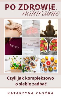 Po zdrowie naturalnie - Czyli jak kompleksowo o siebie zadbać Katarzyna Zagóra - Katarzyna Zagóra - ebook