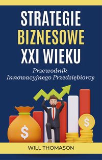 Strategie Biznesowe XXI Wieku. Przewodnik Innowacyjnego Przedsiębiorcy - Will Thomason - ebook