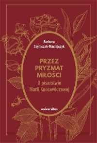 Przez pryzmat miłości. O pisarstwie Marii Kuncewiczowej - Barbara Szymczak-Maciejczyk - ebook