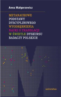 Metanaukowe podstawy dyscyplinowego wyodrębnienia nauki o translacji w świetle dyskursu badaczy polskich - Anna Małgorzewicz - ebook