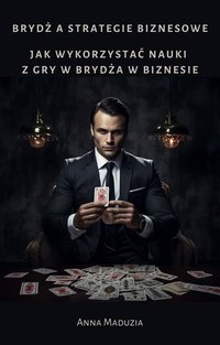 Brydż a strategie biznesowe: Jak wykorzystać nauki z gry w brydża w biznesie - Anna Maduzia - ebook