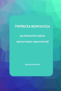 TWÓRCZA REWOLUCJA   JAK PROWADZIĆ ZAJĘCIA   KSZTAŁTUJĄCE  KREATYWNOŚĆ  ? - Magdalena Foryś - ebook