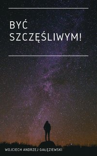 BYĆ SZCZĘŚLIWYM! - Wojciech Andrzej Gałęziewski - ebook