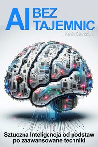 AI bez tajemnic. Sztuczna Inteligencja od podstaw po zaawansowane techniki - Kevin Clarkson - ebook