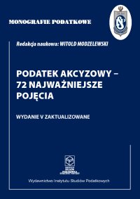 Monografie Podatkowe: Podatek akcyzowy - 72 najważniejsze pojęcia - prof. dr hab. Witold Modzelewski - ebook