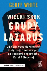 Wielki skok Grupy Lazarus. Od Hollywood do wielkich instytucji finansowych: za kulisami cyberwojny Korei Północnej - Geoff White - ebook